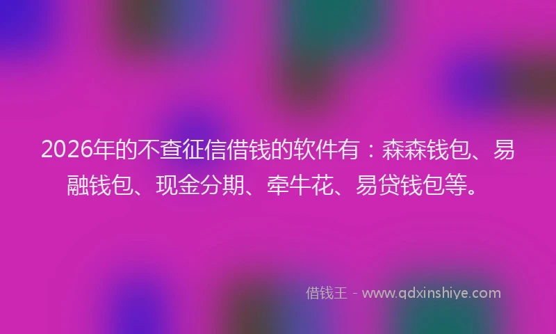 2026年的不查征信借钱的软件有：森森钱包、易融钱包、现金分期、牵牛花、易贷钱包等。