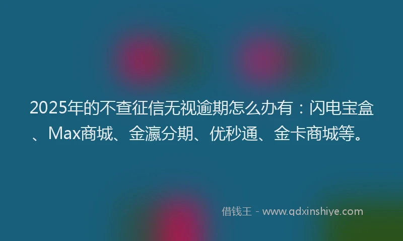 2025年的不查征信无视逾期怎么办有：闪电宝盒、Max商城、金瀛分期、优秒通、金卡商城等。