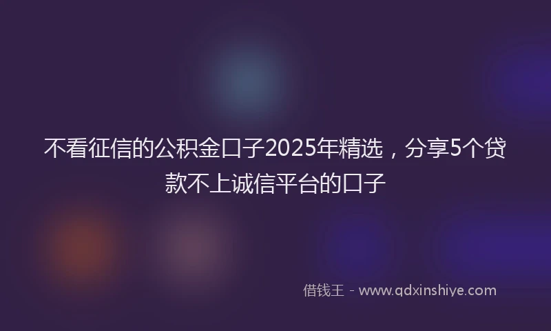 不看征信的公积金口子2025年精选，分享5个贷款不上诚信平台的口子