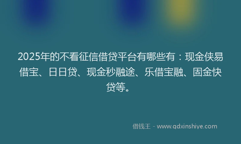 2025年的不看征信借贷平台有哪些有：现金侠易借宝、日日贷、现金秒融途、乐借宝融、固金快贷等。
