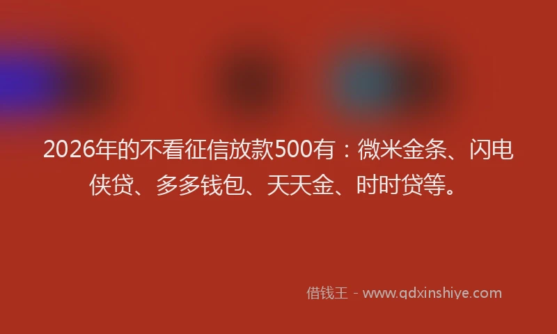 2026年的不看征信放款500有：微米金条、闪电侠贷、多多钱包、天天金、时时贷等。