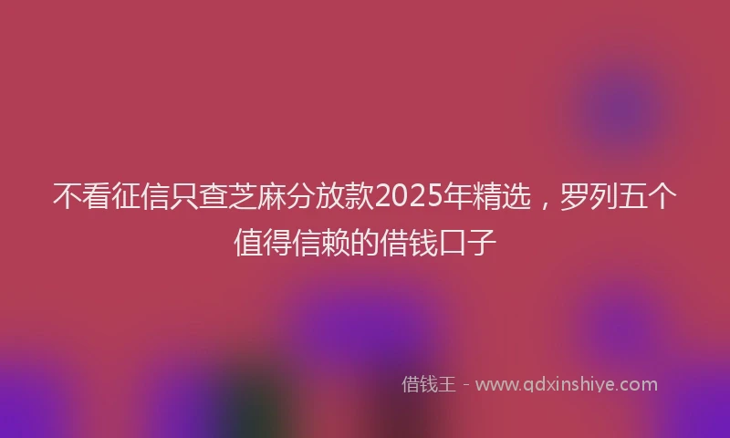 不看征信只查芝麻分放款2025年精选，罗列五个值得信赖的借钱口子