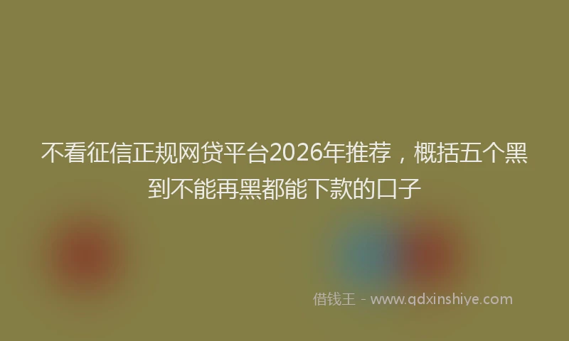 不看征信正规网贷平台2026年推荐,概括五个黑到不能再黑都能下款的口子
