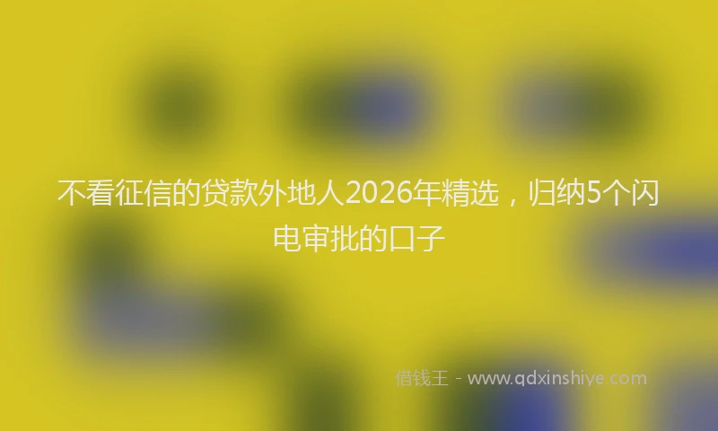 不看征信的贷款外地人2026年精选，归纳5个闪电审批的口子