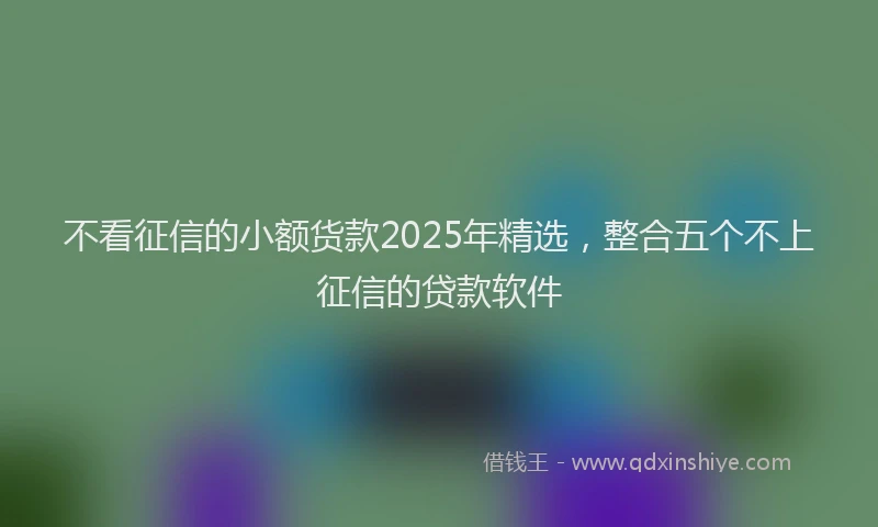 不看征信的小额货款2025年精选,整合五个不上征信的贷款软件
