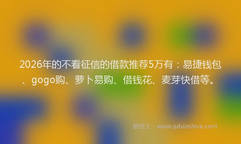 2026年的不看征信的借款推荐5万有：易捷钱包、gogo购、萝卜易购、借钱花、麦芽快借等。