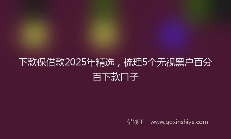 下款保借款2025年精选，梳理5个无视黑户百分百下款口子