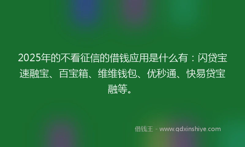 2025年的不看征信的借钱应用是什么有:闪贷宝速融宝、百宝箱、维维钱包、优秒通、快易贷宝融等。