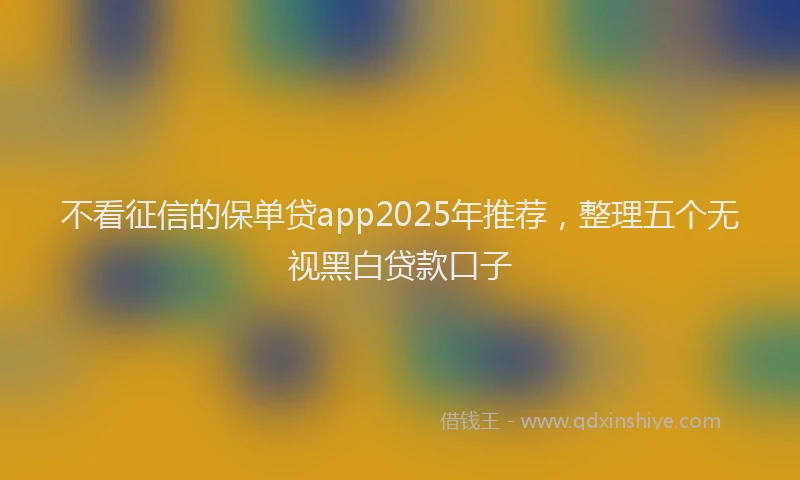 不看征信的保单贷app2025年推荐，整理五个无视黑白贷款口子
