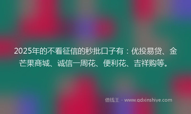 2025年的不看征信的秒批口子有：优投易贷、金芒果商城、诚信一周花、便利花、吉祥购等。