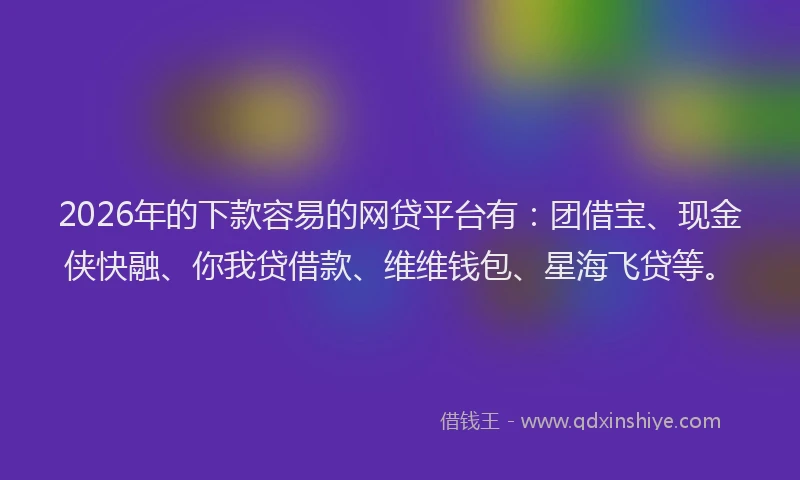 2026年的下款容易的网贷平台有：团借宝、现金侠快融、你我贷借款、维维钱包、星海飞贷等。