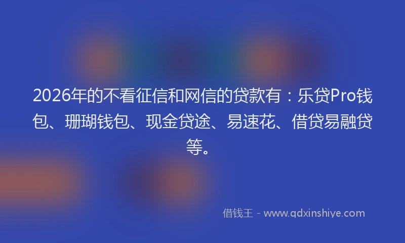 2026年的不看征信和网信的贷款有：乐贷Pro钱包、珊瑚钱包、现金贷途、易速花、借贷易融贷等。