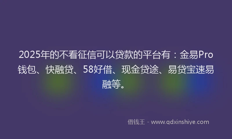 2025年的不看征信可以贷款的平台有：金易Pro钱包、快融贷、58好借、现金贷途、易贷宝速易融等。