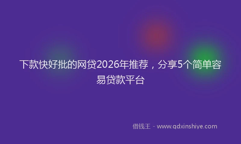 下款快好批的网贷2026年推荐，分享5个简单容易贷款平台
