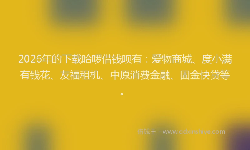 2026年的下载哈啰借钱呗有：爱物商城、度小满有钱花、友福租机、中原消费金融、固金快贷等。