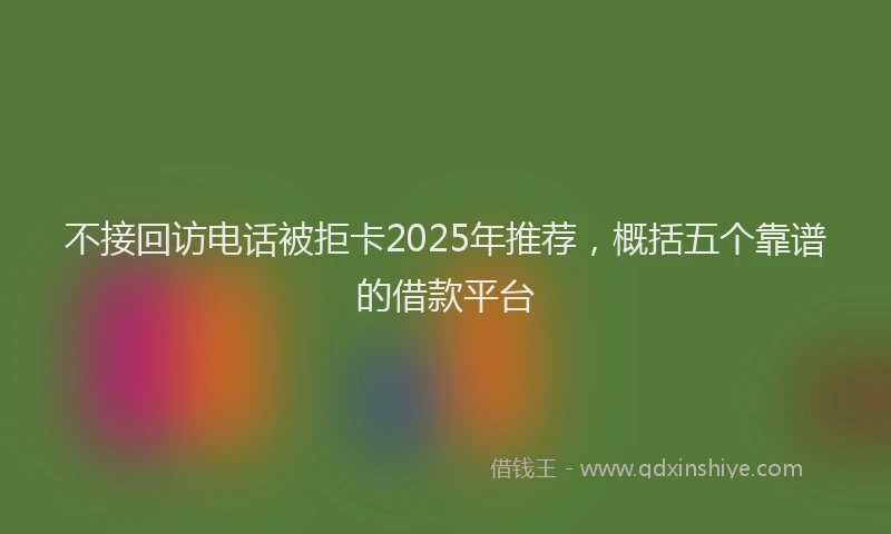 不接回访电话被拒卡2025年推荐,概括五个靠谱的借款平台