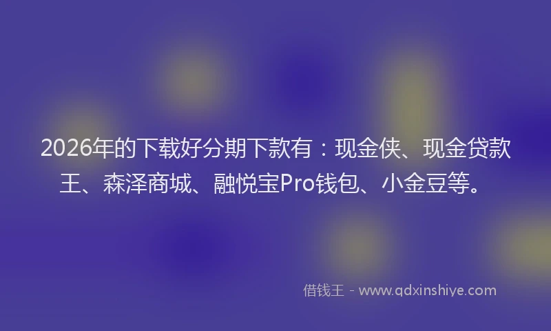 2026年的下载好分期下款有：现金侠、现金贷款王、森泽商城、融悦宝Pro钱包、小金豆等。