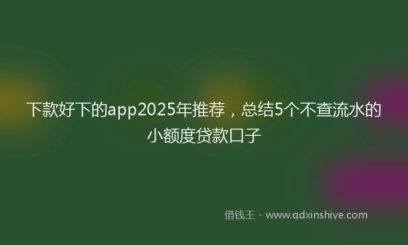 下款好下的app2025年推荐，总结5个不查流水的小额度贷款口子