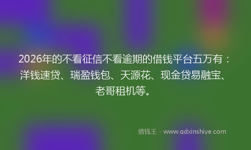 2026年的不看征信不看逾期的借钱平台五万有：洋钱速贷、瑞盈钱包、天源花、现金贷易融宝、老哥租机等。