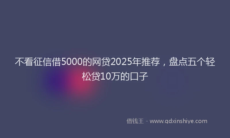 不看征信借5000的网贷2025年推荐，盘点五个轻松贷10万的口子