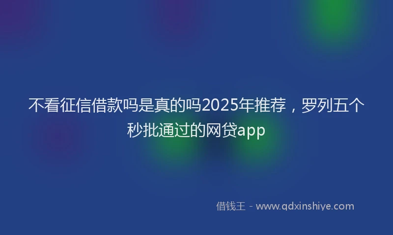 不看征信借款吗是真的吗2025年推荐,罗列五个秒批通过的网贷app