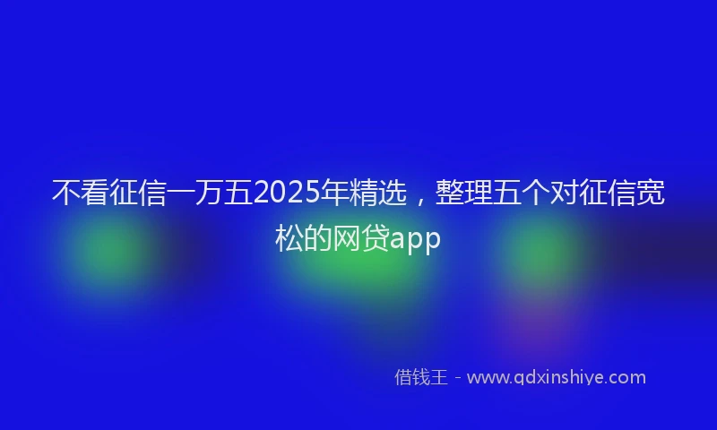 不看征信一万五2025年精选，整理五个对征信宽松的网贷app