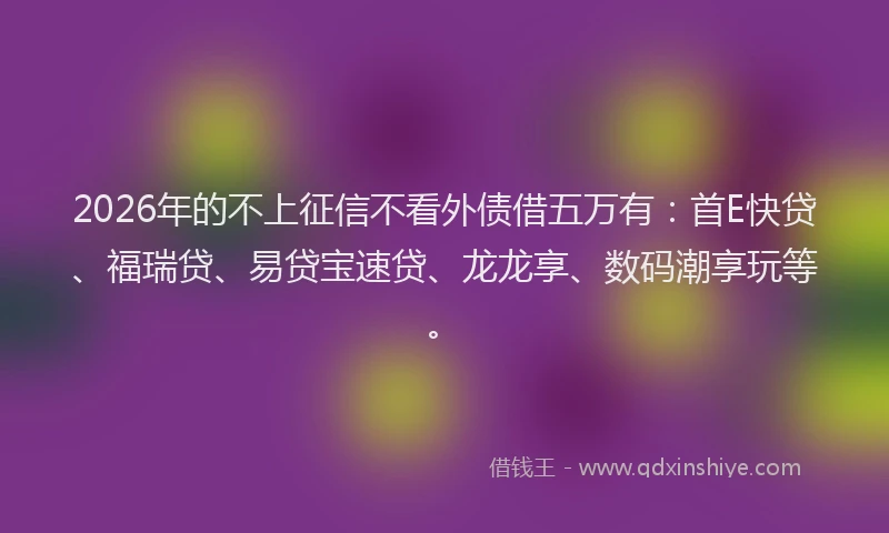 2026年的不上征信不看外债借五万有：首E快贷、福瑞贷、易贷宝速贷、龙龙享、数码潮享玩等。