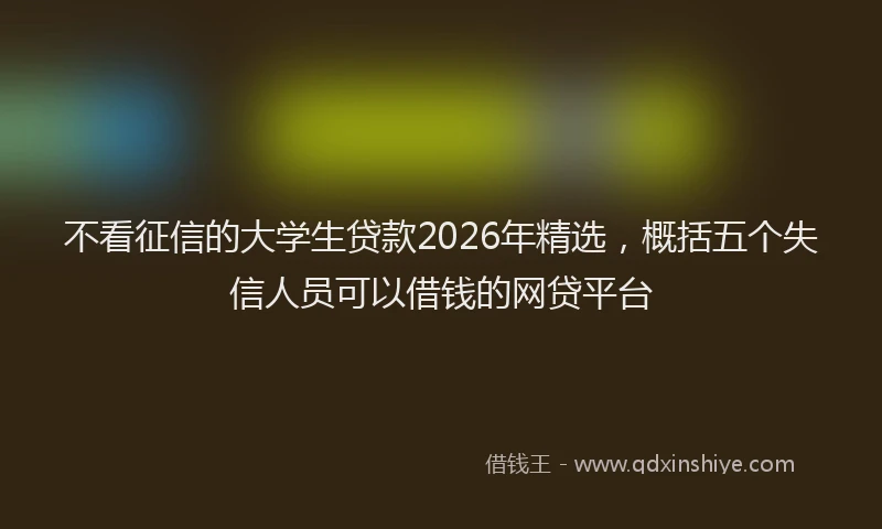 不看征信的大学生贷款2026年精选，概括五个失信人员可以借钱的网贷平台