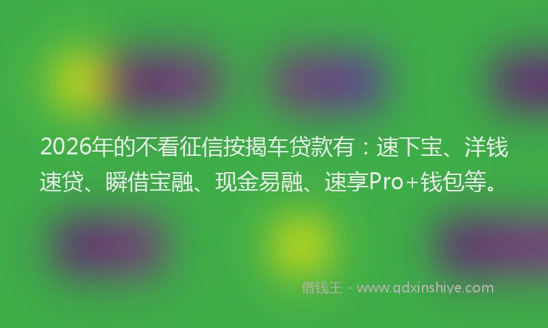 2026年的不看征信按揭车贷款有：速下宝、洋钱速贷、瞬借宝融、现金易融、速享Pro+钱包等。