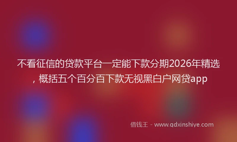 不看征信的贷款平台一定能下款分期2026年精选，概括五个百分百下款无视黑白户网贷app
