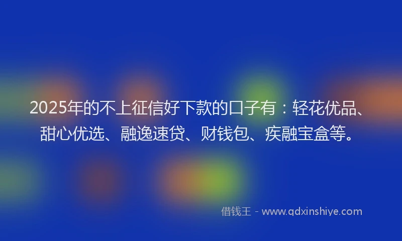 2025年的不上征信好下款的口子有：轻花优品、甜心优选、融逸速贷、财钱包、疾融宝盒等。