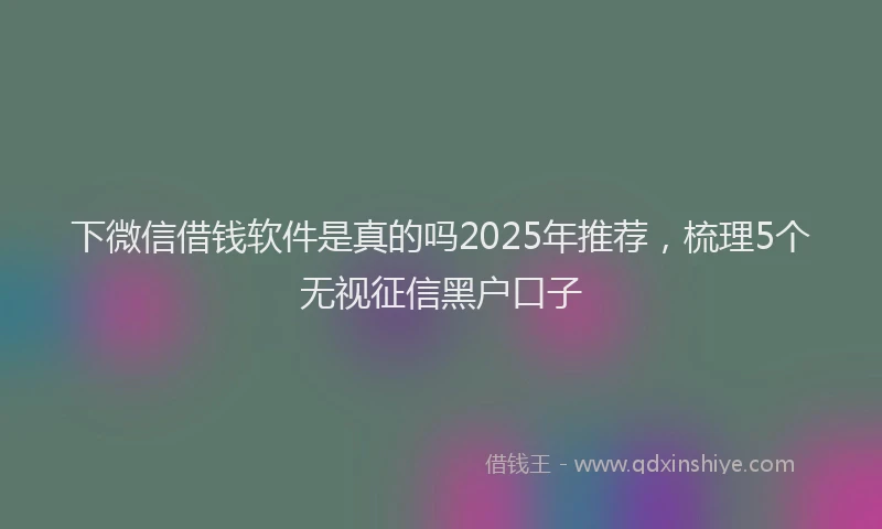 下微信借钱软件是真的吗2025年推荐,梳理5个无视征信黑户口子