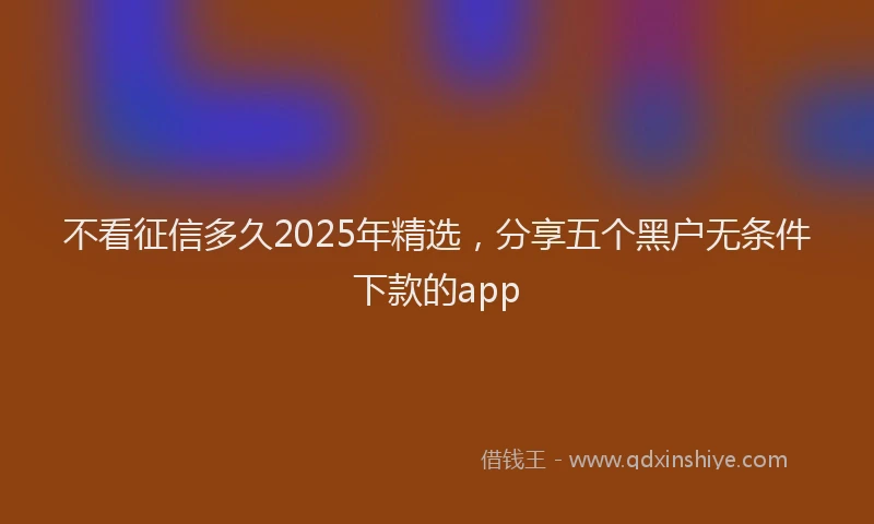 不看征信多久2025年精选，分享五个黑户无条件下款的app