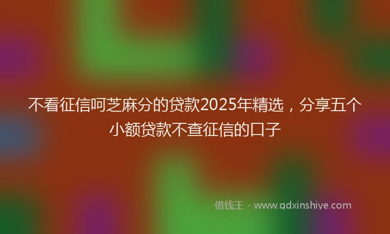 不看征信呵芝麻分的贷款2025年精选，分享五个小额贷款不查征信的口子