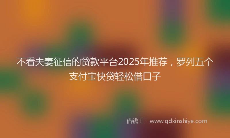不看夫妻征信的贷款平台2025年推荐,罗列五个支付宝快贷轻松借口子