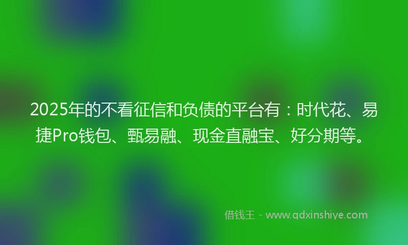 2025年的不看征信和负债的平台有：时代花、易捷Pro钱包、甄易融、现金直融宝、好分期等。