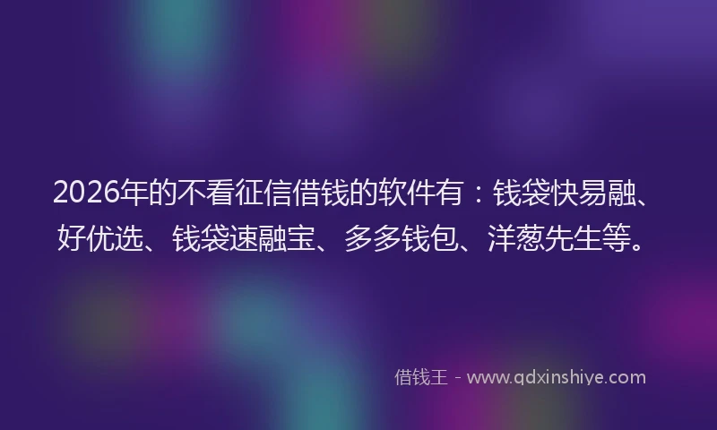 2026年的不看征信借钱的软件有：钱袋快易融、好优选、钱袋速融宝、多多钱包、洋葱先生等。
