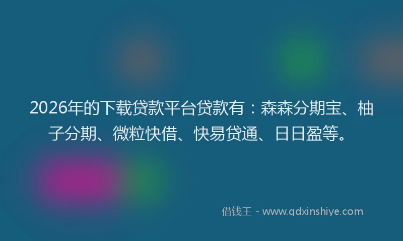 2026年的下载贷款平台贷款有：森森分期宝、柚子分期、微粒快借、快易贷通、日日盈等。