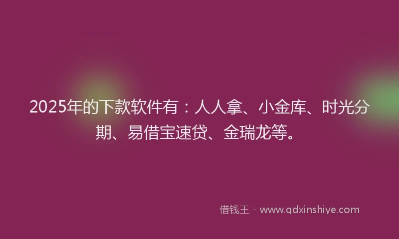2025年的下款软件有：人人拿、小金库、时光分期、易借宝速贷、金瑞龙等。