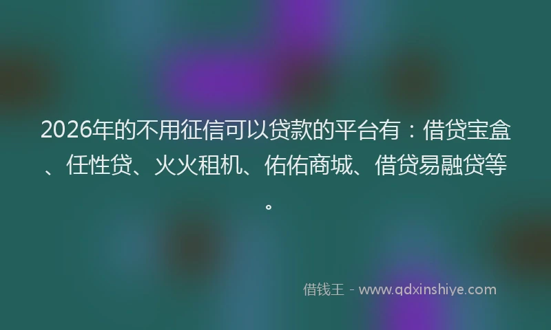 2026年的不用征信可以贷款的平台有：借贷宝盒、任性贷、火火租机、佑佑商城、借贷易融贷等。