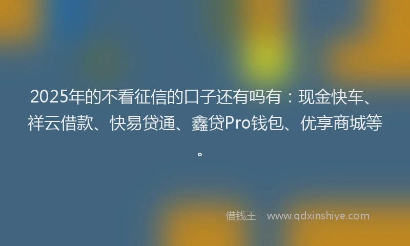 2025年的不看征信的口子还有吗有：现金快车、祥云借款、快易贷通、鑫贷Pro钱包、优享商城等。