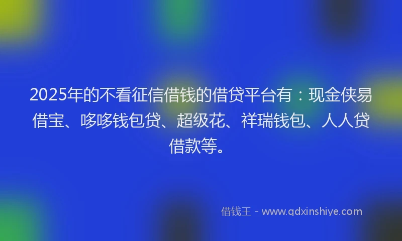 2025年的不看征信借钱的借贷平台有：现金侠易借宝、哆哆钱包贷、超级花、祥瑞钱包、人人贷借款等。