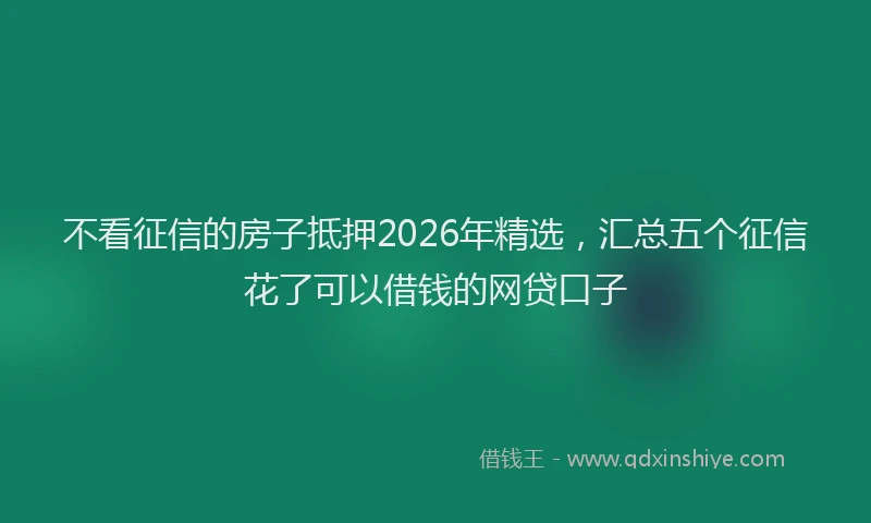 不看征信的房子抵押2026年精选，汇总五个征信花了可以借钱的网贷口子