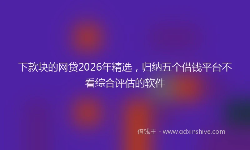 下款块的网贷2026年精选，归纳五个借钱平台不看综合评估的软件