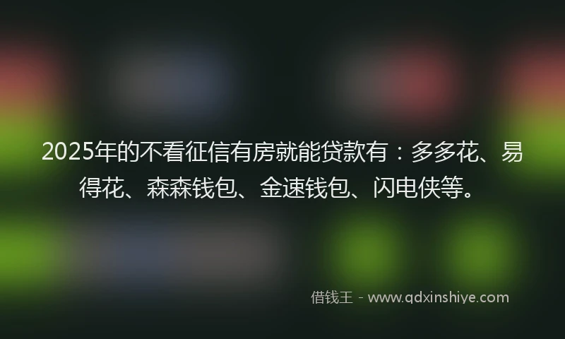 2025年的不看征信有房就能贷款有:多多花、易得花、森森钱包、金速钱包、闪电侠等。