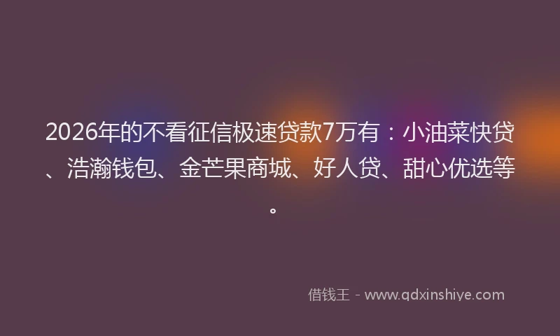 2026年的不看征信极速贷款7万有：小油菜快贷、浩瀚钱包、金芒果商城、好人贷、甜心优选等。