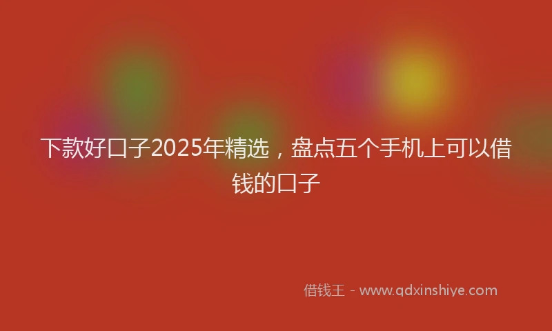 下款好口子2025年精选，盘点五个手机上可以借钱的口子