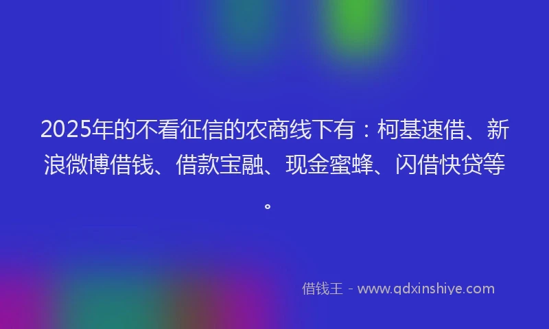 2025年的不看征信的农商线下有：柯基速借、新浪微博借钱、借款宝融、现金蜜蜂、闪借快贷等。