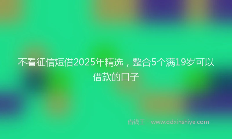 不看征信短借2025年精选,整合5个满19岁可以借款的口子