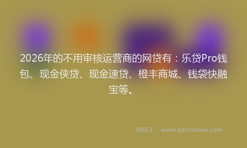 2026年的不用审核运营商的网贷有:乐贷Pro钱包、现金侠贷、现金速贷、橙丰商城、钱袋快融宝等。